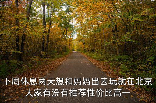 密云國(guó)稅局邊上有個(gè)什么廣場(chǎng)，下周休息兩天想和媽媽出去玩就在北京大家有沒(méi)有推薦性價(jià)比高一
