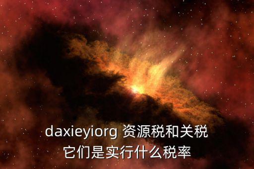 資源稅實(shí)行什么稅率，daxieyiorg 資源稅和關(guān)稅它們是實(shí)行什么稅率