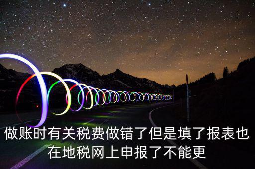 為什么地稅更正不了，做賬時(shí)有關(guān)稅費(fèi)做錯(cuò)了但是填了報(bào)表也在地稅網(wǎng)上申報(bào)了不能更