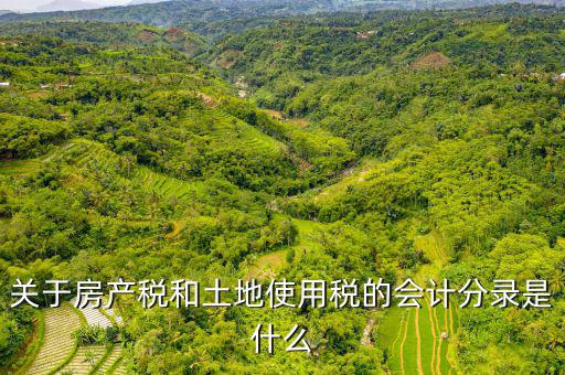 房產(chǎn)稅和土地使用稅計入什么科目，房產(chǎn)稅和土地稅應(yīng)該用哪個科目核算