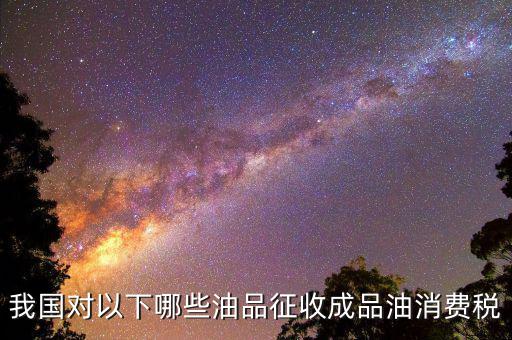 成品油柴油繳納什么稅，我從煉油廠拉成品油交了哪些稅