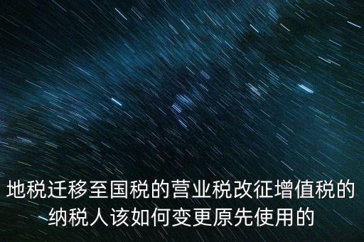 一體化辦稅改成什么了，地稅遷移至國稅的營業(yè)稅改征增值稅的納稅人該如何變更原先使用的