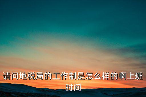 為什么要去地稅工作時(shí)間，地稅的工作時(shí)間