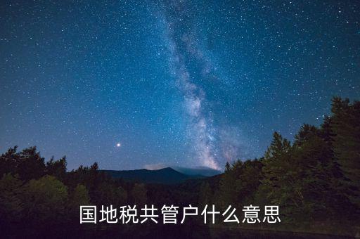 什么是國稅地稅共管戶，國地稅共管戶比對清理是什么意思