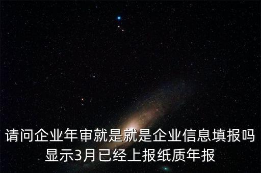 什么叫已上報(bào)紙質(zhì)年報(bào)，請(qǐng)問(wèn)企業(yè)年審就是就是企業(yè)信息填報(bào)嗎顯示3月已經(jīng)上報(bào)紙質(zhì)年報(bào)