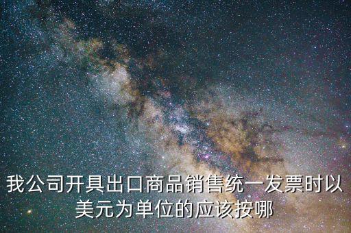 出口發(fā)票匯率按什么價，我公司開具出口商品銷售統(tǒng)一發(fā)票時以美元為單位的應該按哪