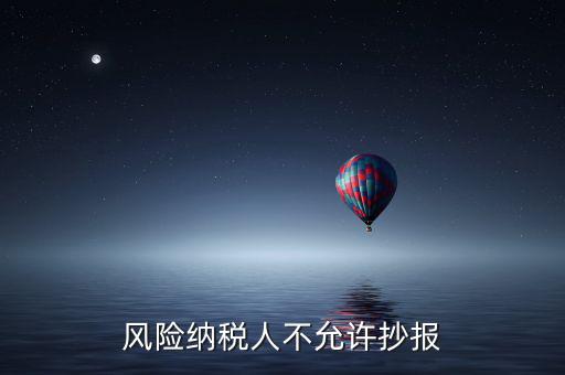 風(fēng)險納稅人不允許抄報是什么意思，風(fēng)險納稅人不允許抄報怎么就風(fēng)險納稅人了