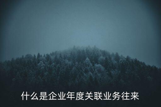 什么叫年度關(guān)聯(lián)業(yè)務(wù)，什么是企業(yè)年度關(guān)聯(lián)業(yè)務(wù)往來