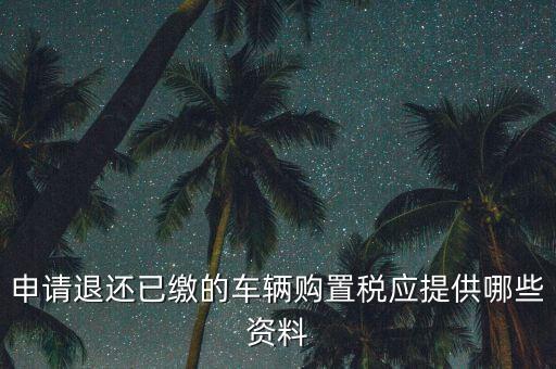 申請退還已繳的車輛購置稅應(yīng)提供哪些資料