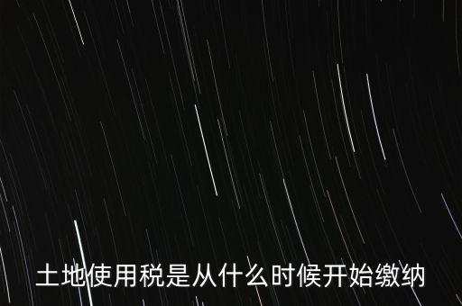 土地使用稅是從什么時(shí)候開(kāi)始繳納