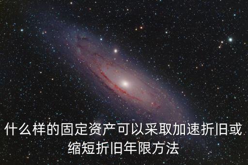 什么樣的固定資產(chǎn)可以加速折舊，什么樣的固定資產(chǎn)可以采取加速折舊或縮短折舊年限方法