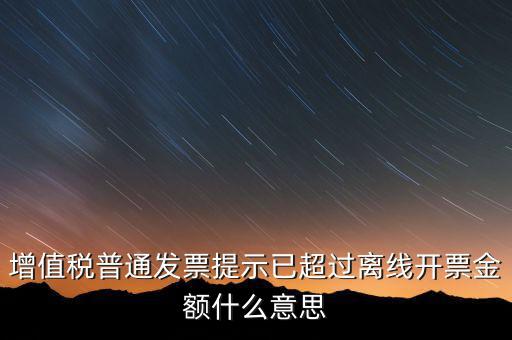 發(fā)票離線金額是什么，增值稅普通發(fā)票提示已超過離線開票金額什么意思
