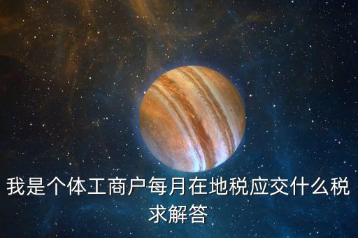我是個(gè)體工商戶(hù)每月在地稅應(yīng)交什么稅求解答