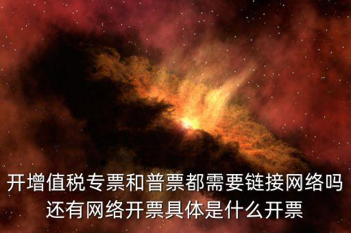 非網(wǎng)絡(luò)發(fā)票是什么意思啊，開(kāi)增值稅專票和普票都需要鏈接網(wǎng)絡(luò)嗎還有網(wǎng)絡(luò)開(kāi)票具體是什么開(kāi)票