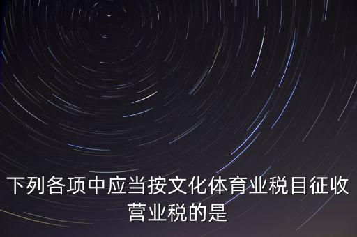 健身房按什么稅目征營(yíng)業(yè)稅，下列各項(xiàng)中應(yīng)當(dāng)按文化體育業(yè)稅目征收營(yíng)業(yè)稅的是
