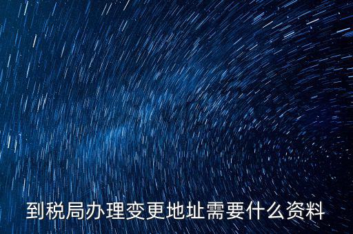 地稅變更地址需要什么資料，到稅局辦理變更地址需要什么資料