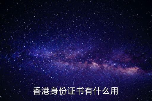 香港身份證明書是什么，香港身份證書有什么用