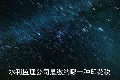 南京市監(jiān)理企業(yè)應(yīng)交什么稅，水利監(jiān)理公司是繳納哪一種印花稅