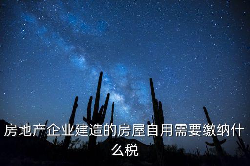 企業(yè)出售自建房產(chǎn)要交什么稅，房地產(chǎn)企業(yè)建造的房屋自用需要繳納什么稅