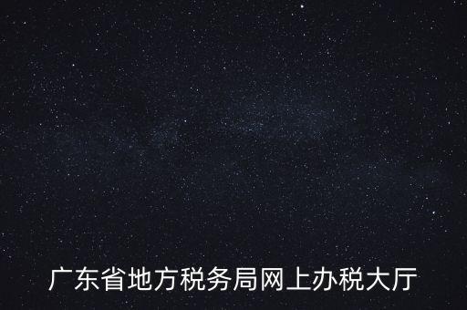 廣東地稅網(wǎng)址是什么，廣東省地方稅務(wù)局網(wǎng)上辦稅大廳