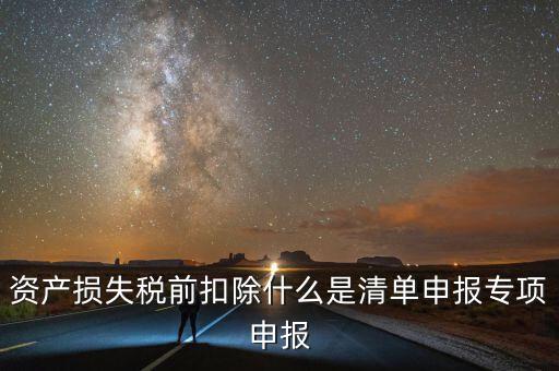 清單申報資產損失提供什么資料，資產損失稅前扣除什么是清單申報專項申報