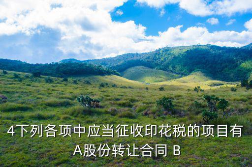應(yīng)當(dāng)繳納印花稅有什么，4下列各項(xiàng)中應(yīng)當(dāng)征收印花稅的項(xiàng)目有 A股份轉(zhuǎn)讓合同 B