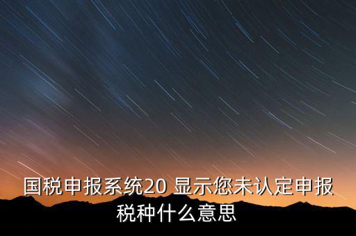 未核對稅種是什么意思，國稅申報系統(tǒng)20 顯示您未認(rèn)定申報稅種什么意思