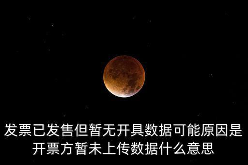 發(fā)票已發(fā)售但暫無(wú)開(kāi)具數(shù)據(jù)可能原因是開(kāi)票方暫未上傳數(shù)據(jù)什么意思