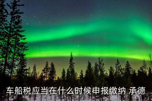 什么情況下要申報車船稅，車船稅應(yīng)當(dāng)在什么時候申報繳納 承德