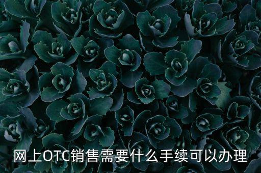 增銷要注意什么手續(xù)，網(wǎng)上OTC銷售需要什么手續(xù)可以辦理