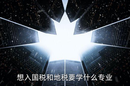 國地稅窗口人員學(xué)習(xí)什么，想入國稅和地稅要學(xué)什么專業(yè)