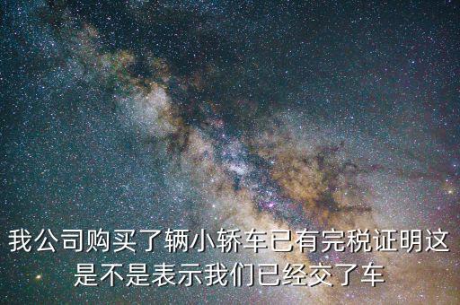 車輛購(gòu)置稅完稅證明說(shuō)明什么，我公司購(gòu)買了輛小轎車已有完稅證明這是不是表示我們已經(jīng)交了車