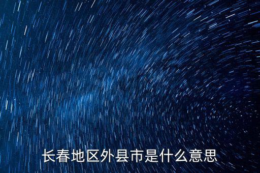 跨縣市是指什么，長(zhǎng)春地區(qū)外縣市是什么意思