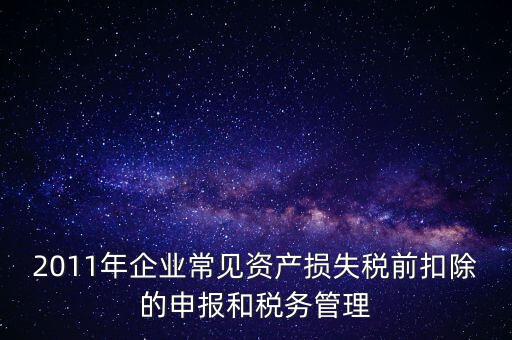 2011年企業(yè)常見(jiàn)資產(chǎn)損失稅前扣除的申報(bào)和稅務(wù)管理