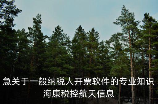 發(fā)票助手是干什么用的，急關(guān)于一般納稅人開票軟件的專業(yè)知識海康稅控航天信息