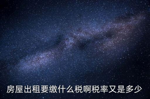 出租按什么稅，房屋出租要繳什么稅啊稅率又是多少