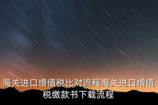 進口增值稅如何比對，海關(guān)總局與稅務(wù)總局對于海關(guān)進口增值稅的比對過程是怎樣的以及紙