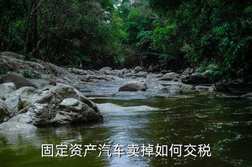 出售固定資產(chǎn)汽車如何納稅，企業(yè)出售已記入固定資產(chǎn)的汽車該交哪種稅