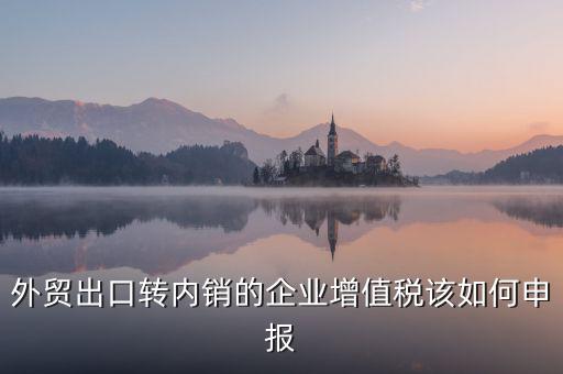 出口轉(zhuǎn)內(nèi)銷如何交稅，外貿(mào)出口轉(zhuǎn)內(nèi)銷的企業(yè)增值稅該如何申報(bào)