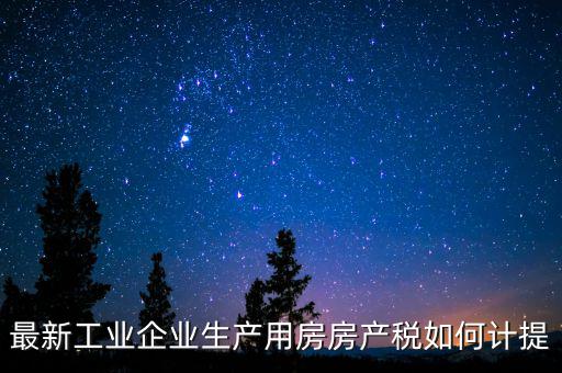 工業(yè)房產(chǎn)稅如何征收，最新工業(yè)企業(yè)生產(chǎn)用房房產(chǎn)稅如何計提