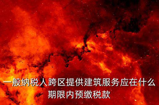 建筑行業(yè)什么時候預(yù)繳稅款，一般納稅人跨區(qū)提供建筑服務(wù)應(yīng)在什么期限內(nèi)預(yù)繳稅款