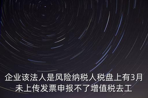 風(fēng)險(xiǎn)納稅人 如何報(bào)稅，企業(yè)該法人是風(fēng)險(xiǎn)納稅人稅盤上有3月未上傳發(fā)票申報(bào)不了增值稅去工