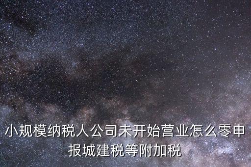 城建稅如何零申報，小規(guī)模納稅人公司未開始營業(yè)怎么零申報城建稅等附加稅