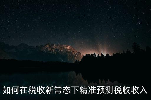 如何新增網(wǎng)廳稅收預(yù)測(cè)表，如何在稅收新常態(tài)下精準(zhǔn)預(yù)測(cè)稅收收入