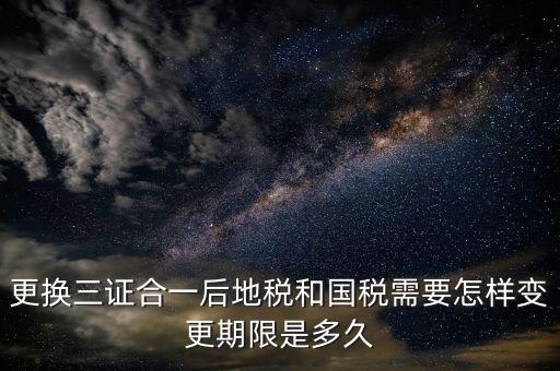 三證合一后稅務(wù)如何變更，辦理三證合一的營(yíng)業(yè)執(zhí)照后如何到稅務(wù)局變更