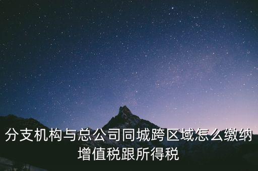 跨區(qū)域涉稅事項如何繳稅，上海跨區(qū)經(jīng)營如何繳納增值稅
