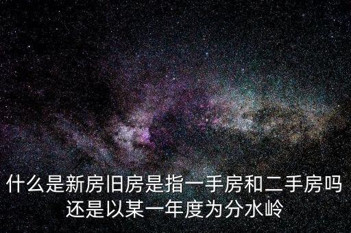 開發(fā)企業(yè)的新房與舊房如何界定，什么是新房舊房是指一手房和二手房嗎還是以某一年度為分水嶺