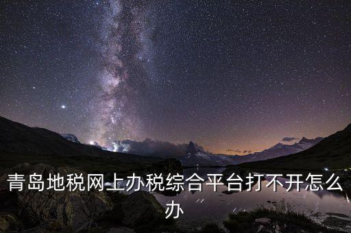 青島企業(yè)地稅應(yīng)該如何登陸，青島地稅網(wǎng)上辦稅綜合平臺(tái)打不開(kāi)怎么辦