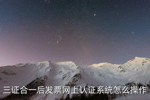三證合一后發(fā)票網(wǎng)上認證系統(tǒng)怎么操作