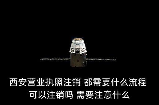 西安市外經(jīng)證如何注銷(xiāo)，西安營(yíng)業(yè)執(zhí)照注銷(xiāo) 都需要什么流程 可以注銷(xiāo)嗎 需要注意什么